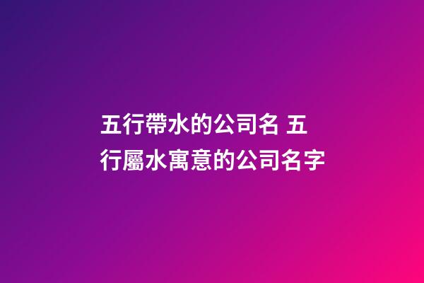 五行帶水的公司名 五行屬水寓意的公司名字-第1張-公司起名-玄機(jī)派